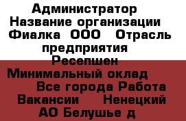Администратор › Название организации ­ Фиалка, ООО › Отрасль предприятия ­ Ресепшен › Минимальный оклад ­ 25 000 - Все города Работа » Вакансии   . Ненецкий АО,Белушье д.